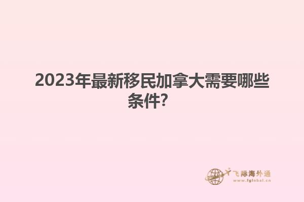 2023年最新移民加拿大需要哪些條件？