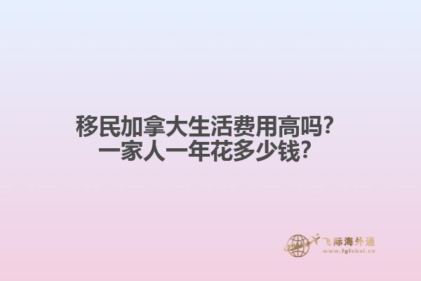 移民加拿大生活費(fèi)用高嗎？一家人一年花多少錢？