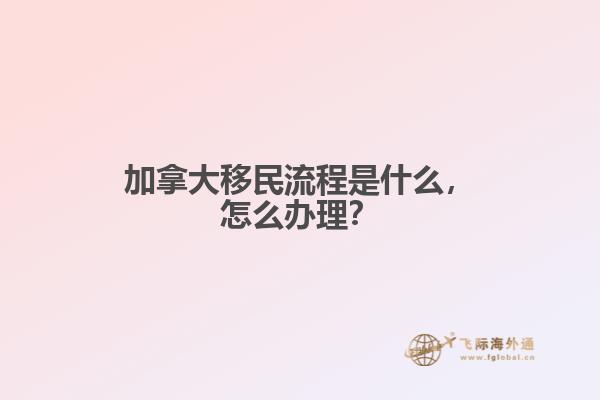 加拿大移民流程是什么，怎么辦理？