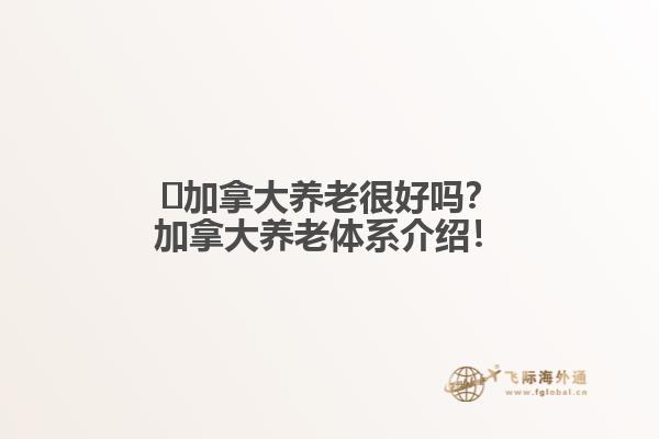 ?加拿大養(yǎng)老很好嗎？加拿大養(yǎng)老體系介紹！