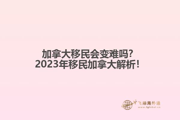 加拿大移民會變難嗎？2023年移民加拿大解析！