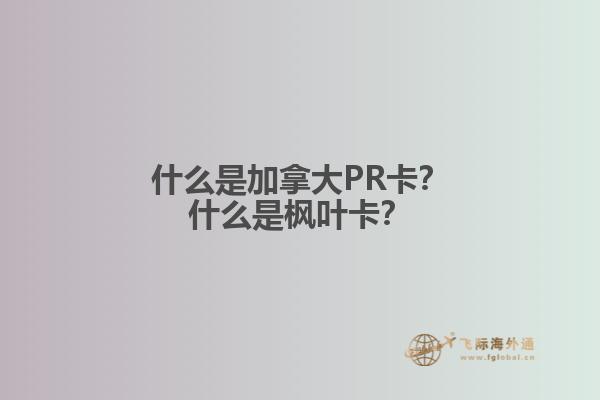 什么是加拿大PR卡？什么是楓葉卡？
