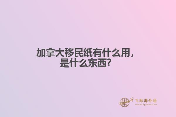 加拿大移民紙有什么用，是什么東西？