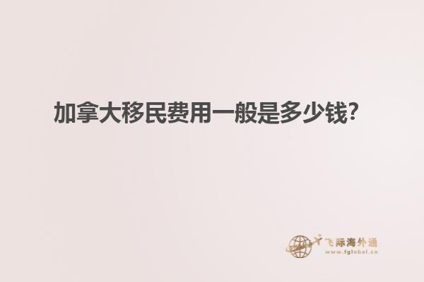 加拿大移民費用一般是多少錢？