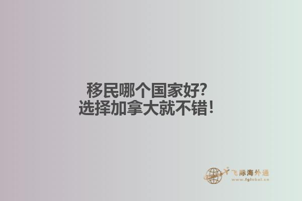 移民哪個國家好？選擇加拿大就不錯！