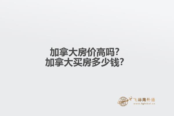 加拿大房價高嗎？加拿大買房多少錢？