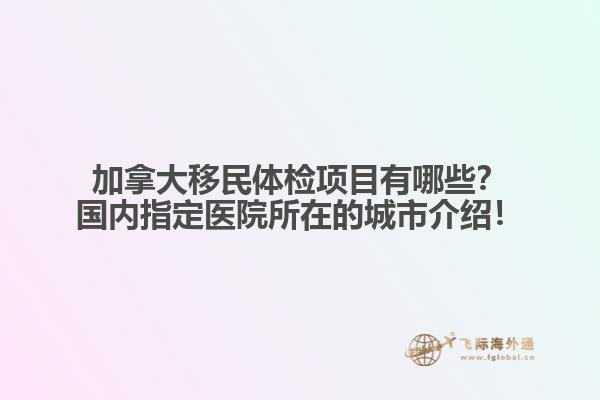 加拿大移民體檢項(xiàng)目有哪些？國(guó)內(nèi)指定醫(yī)院所在的城市介紹！