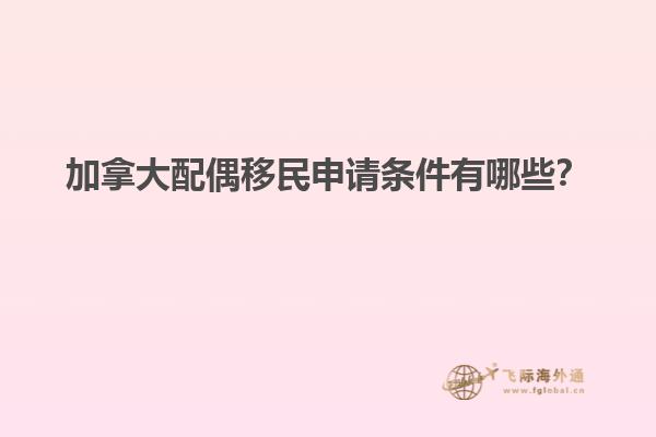 加拿大配偶移民申請(qǐng)條件有哪些？
