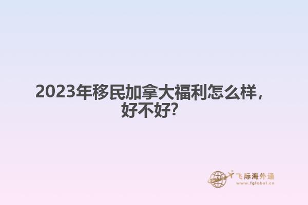 2023年移民加拿大福利怎么樣，好不好？