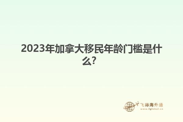 2023年加拿大移民年齡門檻是什么？1.jpg