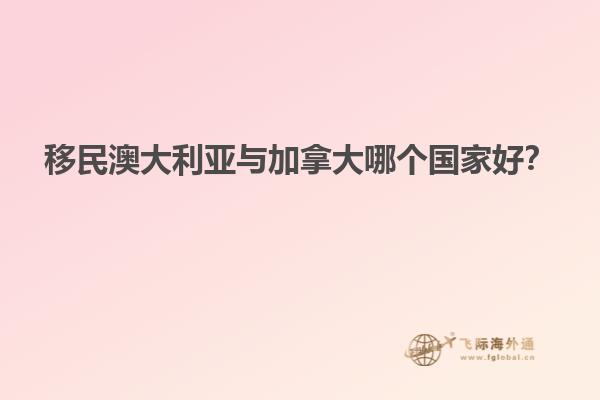 移民澳大利亞與加拿大哪個(gè)國(guó)家好？