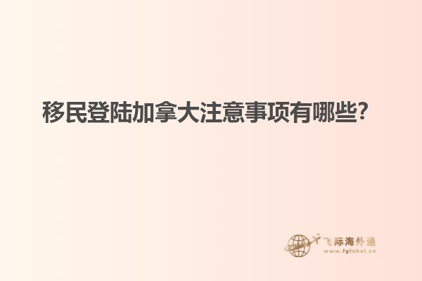 移民登陸加拿大注意事項(xiàng)有哪些？