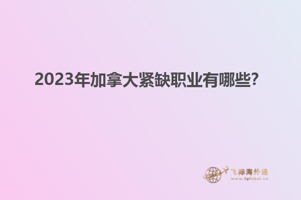 2023年加拿大緊缺職業(yè)有哪些？1.jpg
