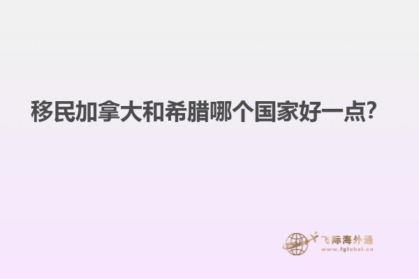 移民加拿大和希臘哪個國家好一點？