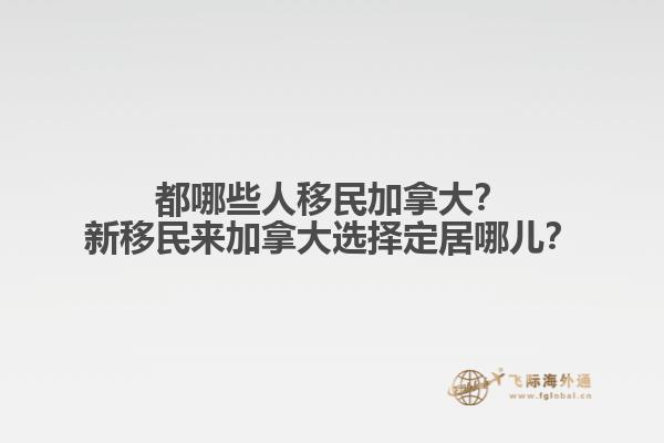 都哪些人移民加拿大？新移民來加拿大選擇定居哪兒？