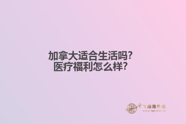 加拿大適合生活嗎？醫(yī)療福利怎么樣？