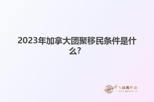 2023年加拿大團聚移民條件是什么？