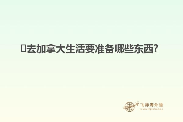 ?去加拿大生活要準(zhǔn)備哪些東西？