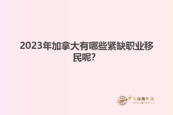 2023年加拿大有哪些緊缺職業(yè)移民呢？1.jpg