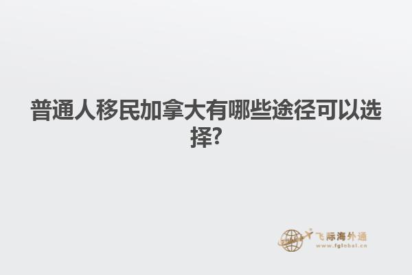 普通人移民加拿大有哪些途徑可以選擇?1.jpg