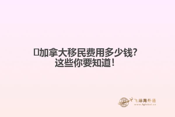 ?加拿大移民費(fèi)用多少錢？這些你要知道！