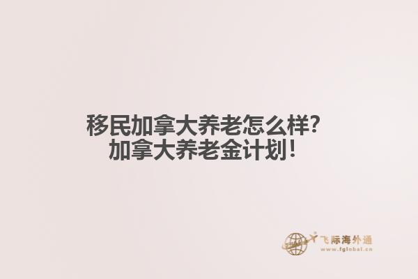 移民加拿大養(yǎng)老怎么樣？加拿大養(yǎng)老金計劃！