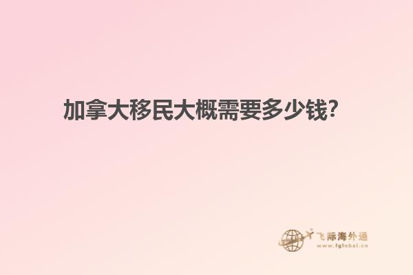 加拿大移民大概需要多少錢？