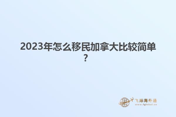 2023年怎么移民加拿大比較簡單？1.jpg