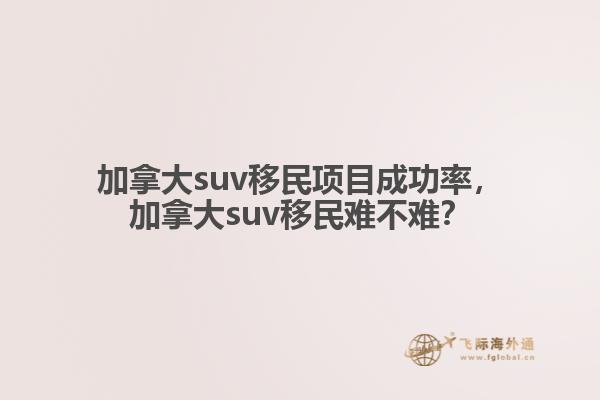 加拿大suv移民項目成功率，加拿大suv移民難不難？