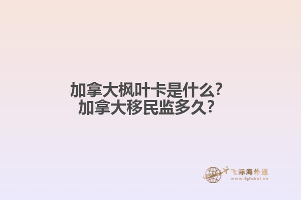 加拿大楓葉卡是什么？加拿大移民監(jiān)多久？