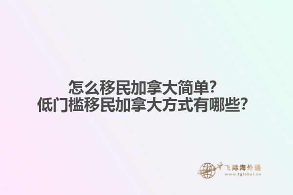 怎么移民加拿大簡單？低門檻移民加拿大方式有哪些？