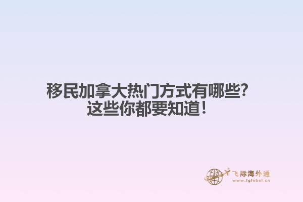 移民加拿大熱門方式有哪些？這些你都要知道！1.jpg