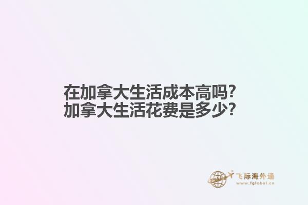 在加拿大生活成本高嗎？加拿大生活花費(fèi)是多少？