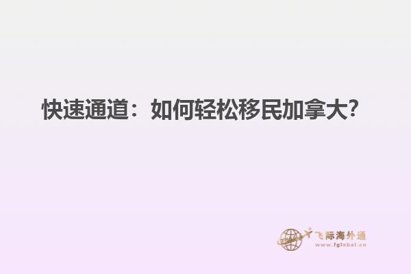 快速通道：如何輕松移民加拿大？