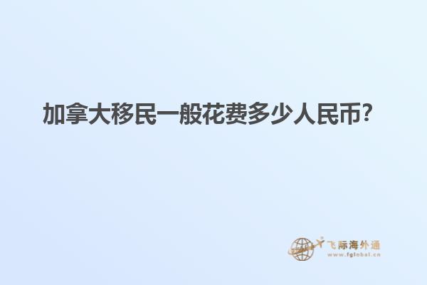 加拿大移民一般花費(fèi)多少人民幣？