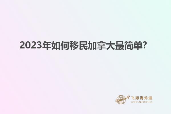 2023年如何移民加拿大最簡(jiǎn)單？