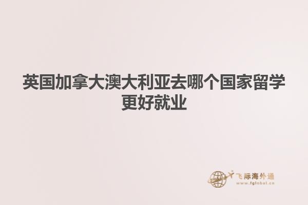 英國加拿大澳大利亞去哪個(gè)國家留學(xué)更好就業(yè)