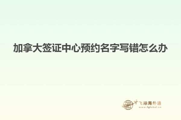 加拿大簽證中心預(yù)約名字寫(xiě)錯(cuò)怎么辦
