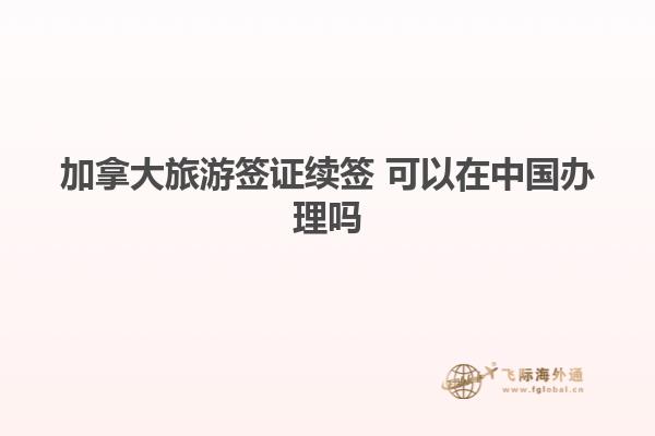 加拿大旅游簽證續(xù)簽 可以在中國(guó)辦理嗎