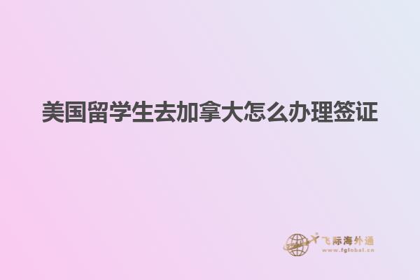 美國留學生去加拿大怎么辦理簽證