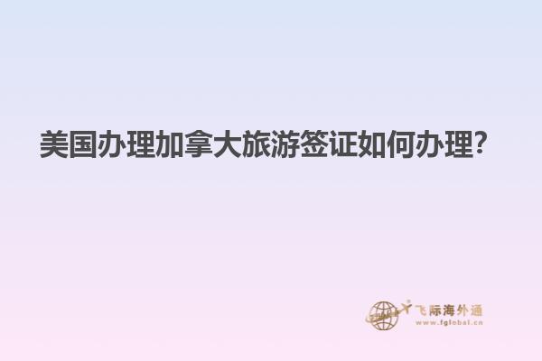 美國(guó)辦理加拿大旅游簽證如何辦理？