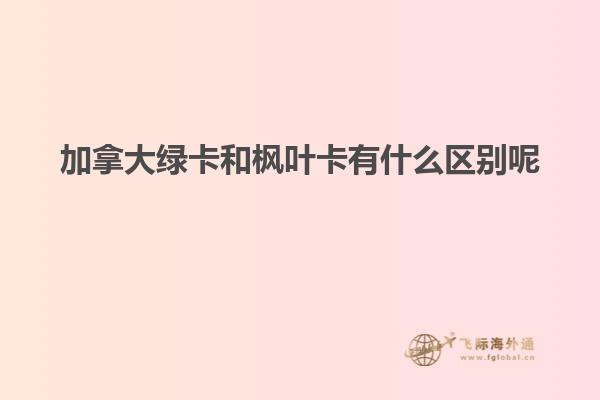 加拿大綠卡和楓葉卡有什么區(qū)別呢