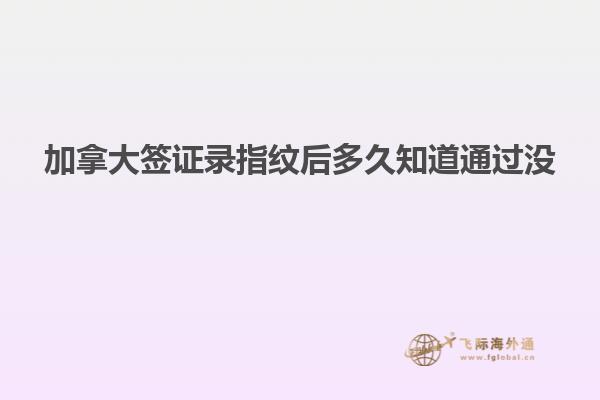 加拿大簽證錄指紋后多久知道通過(guò)沒(méi)