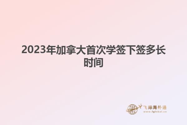 2023年加拿大首次學簽下簽多長時間