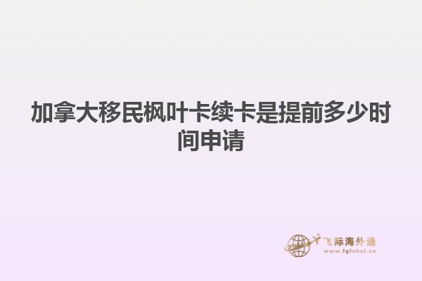 加拿大移民楓葉卡續(xù)卡是提前多少時間申請