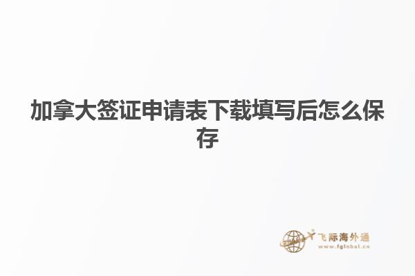 加拿大簽證申請(qǐng)表下載填寫后怎么保存