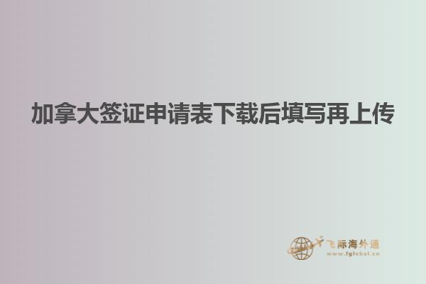 加拿大簽證申請(qǐng)表下載后填寫(xiě)再上傳