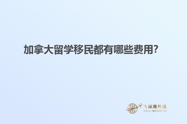 加拿大留學移民都有哪些費用？