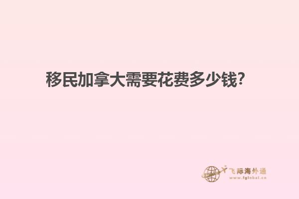 移民加拿大需要花費(fèi)多少錢？