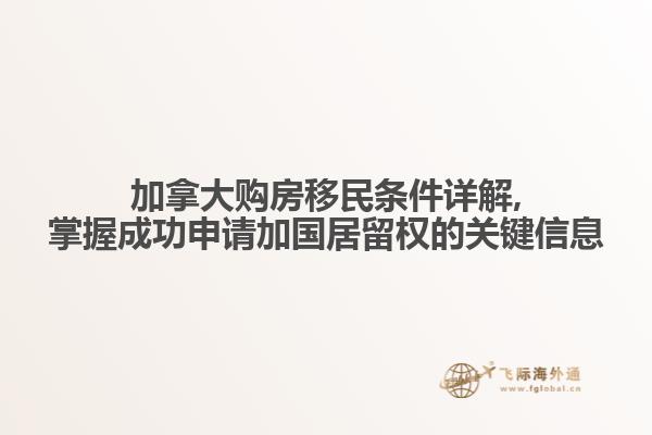加拿大購房移民條件詳解,掌握成功申請加國居留權的關鍵信息